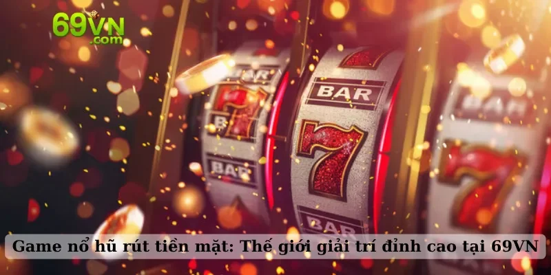 Game nổ hũ rút tiền mặt: Thế giới giải trí đỉnh cao tại 69VN